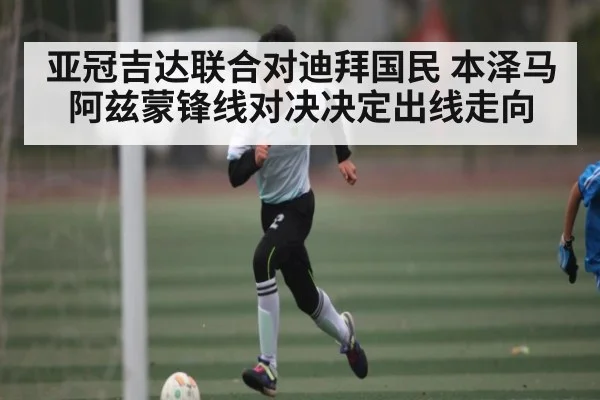 亚冠吉达联合对迪拜国民 本泽马阿兹蒙锋线对决决定出线走向