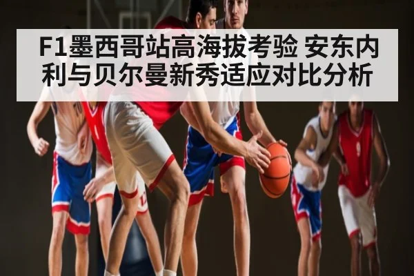 F1墨西哥站高海拔考验 安东内利与贝尔曼新秀适应对比分析